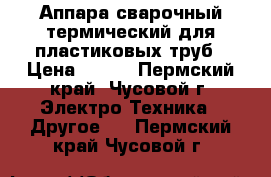 Аппара сварочный термический для пластиковых труб › Цена ­ 800 - Пермский край, Чусовой г. Электро-Техника » Другое   . Пермский край,Чусовой г.
